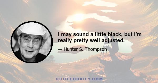 I may sound a little black, but I'm really pretty well adjusted.