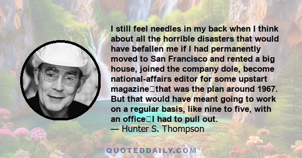 I still feel needles in my back when I think about all the horrible disasters that would have befallen me if I had permanently moved to San Francisco and rented a big house, joined the company dole, become