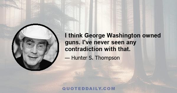 I think George Washington owned guns. I've never seen any contradiction with that.