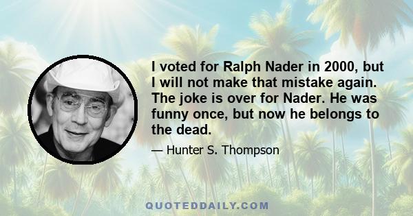 I voted for Ralph Nader in 2000, but I will not make that mistake again. The joke is over for Nader. He was funny once, but now he belongs to the dead.