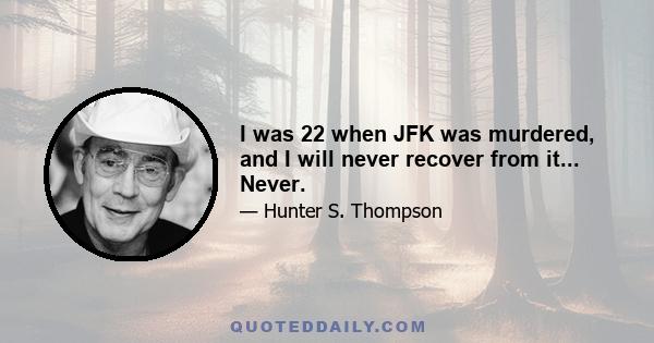 I was 22 when JFK was murdered, and I will never recover from it... Never.