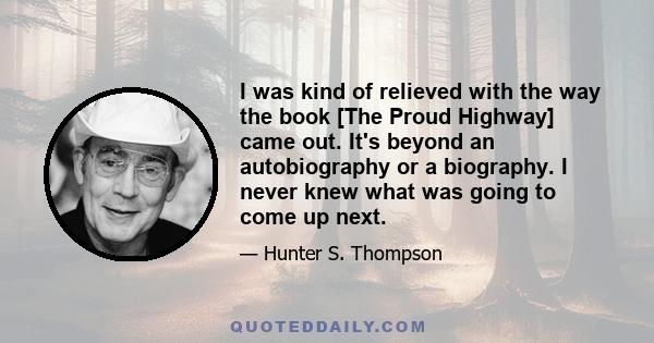 I was kind of relieved with the way the book [The Proud Highway] came out. It's beyond an autobiography or a biography. I never knew what was going to come up next.