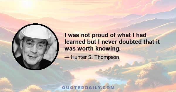 I was not proud of what I had learned but I never doubted that it was worth knowing.