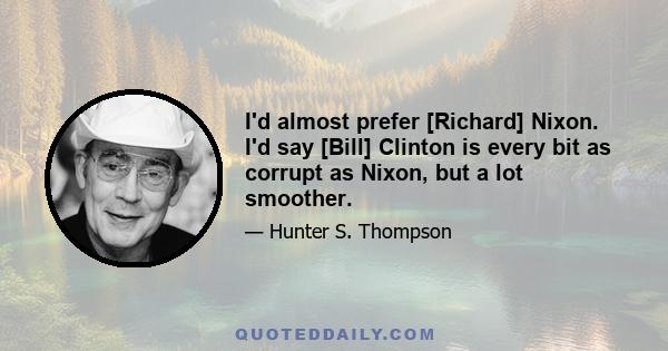 I'd almost prefer [Richard] Nixon. I'd say [Bill] Clinton is every bit as corrupt as Nixon, but a lot smoother.