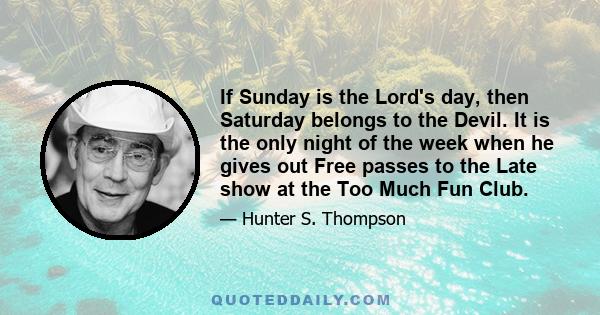 If Sunday is the Lord's day, then Saturday belongs to the Devil. It is the only night of the week when he gives out Free passes to the Late show at the Too Much Fun Club.