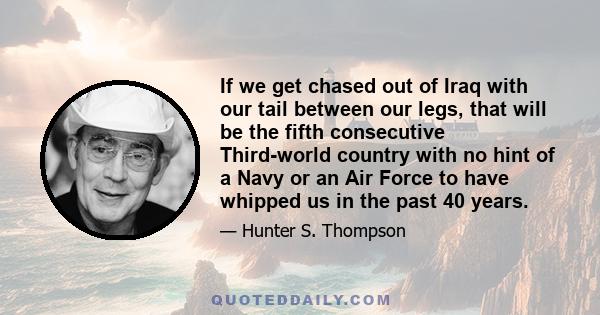 If we get chased out of Iraq with our tail between our legs, that will be the fifth consecutive Third-world country with no hint of a Navy or an Air Force to have whipped us in the past 40 years.