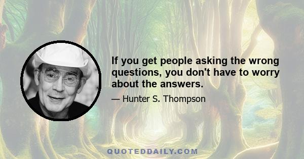 If you get people asking the wrong questions, you don't have to worry about the answers.