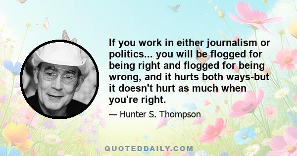 If you work in either journalism or politics... you will be flogged for being right and flogged for being wrong, and it hurts both ways-but it doesn't hurt as much when you're right.