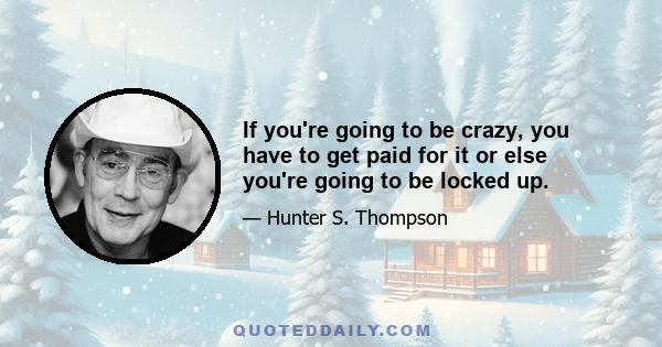 If you're going to be crazy, you have to get paid for it or else you're going to be locked up.