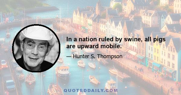 In a nation ruled by swine, all pigs are upward mobile.