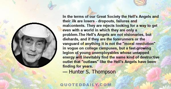 In the terms of our Great Society the Hell's Angels and their ilk are losers - dropouts, failures and malcontents. They are rejects looking for a way to get even with a world in which they are only a problem.The Hell's