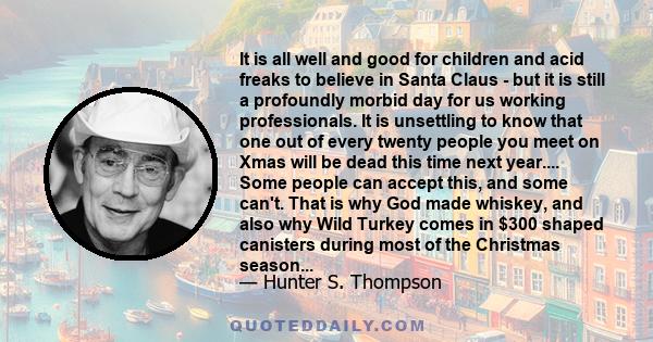 It is all well and good for children and acid freaks to believe in Santa Claus - but it is still a profoundly morbid day for us working professionals. It is unsettling to know that one out of every twenty people you