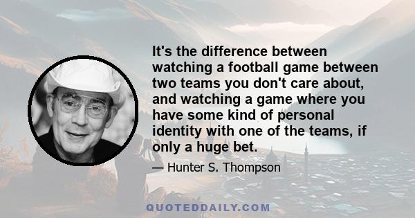 It's the difference between watching a football game between two teams you don't care about, and watching a game where you have some kind of personal identity with one of the teams, if only a huge bet.