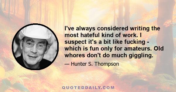 I've always considered writing the most hateful kind of work. I suspect it's a bit like fucking - which is fun only for amateurs. Old whores don't do much giggling.