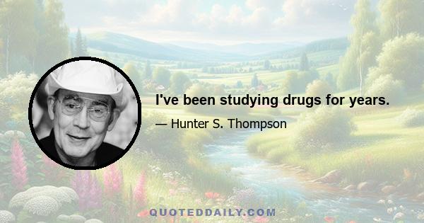 I've been studying drugs for years.