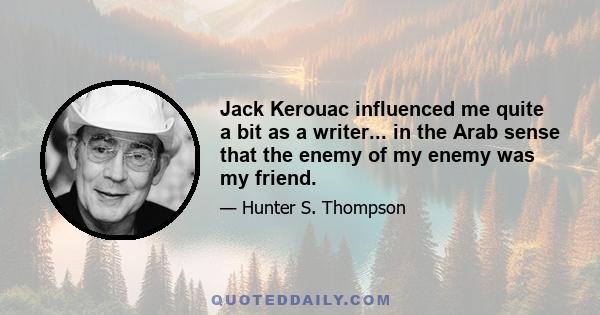 Jack Kerouac influenced me quite a bit as a writer... in the Arab sense that the enemy of my enemy was my friend.