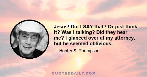 Jesus! Did I SAY that? Or just think it? Was I talking? Did they hear me? I glanced over at my attorney, but he seemed oblivious.