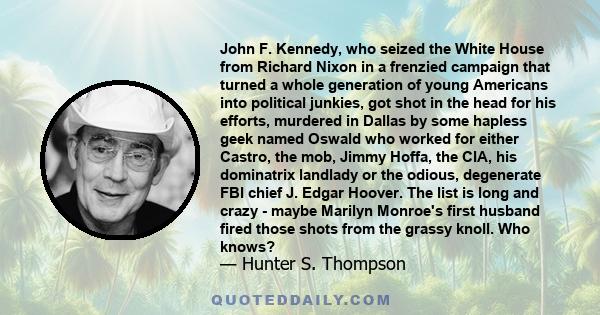 John F. Kennedy, who seized the White House from Richard Nixon in a frenzied campaign that turned a whole generation of young Americans into political junkies, got shot in the head for his efforts, murdered in Dallas by 