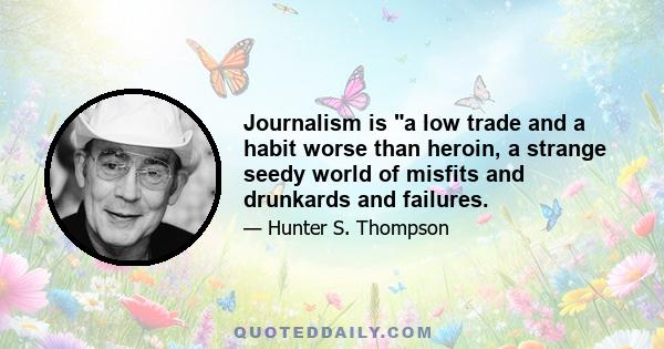 Journalism is a low trade and a habit worse than heroin, a strange seedy world of misfits and drunkards and failures.