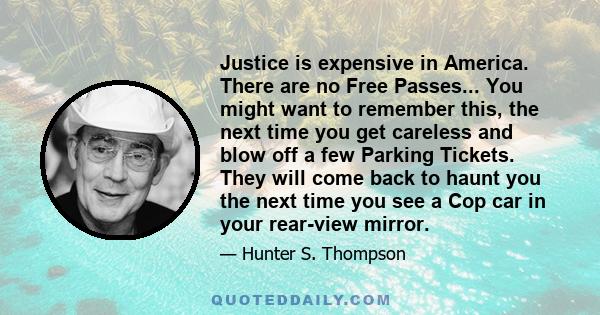 Justice is expensive in America. There are no Free Passes... You might want to remember this, the next time you get careless and blow off a few Parking Tickets. They will come back to haunt you the next time you see a