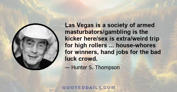 Las Vegas is a society of armed masturbators/gambling is the kicker here/sex is extra/weird trip for high rollers ... house-whores for winners, hand jobs for the bad luck crowd.