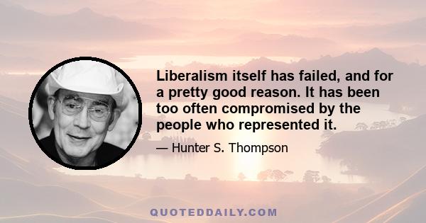 Liberalism itself has failed, and for a pretty good reason. It has been too often compromised by the people who represented it.