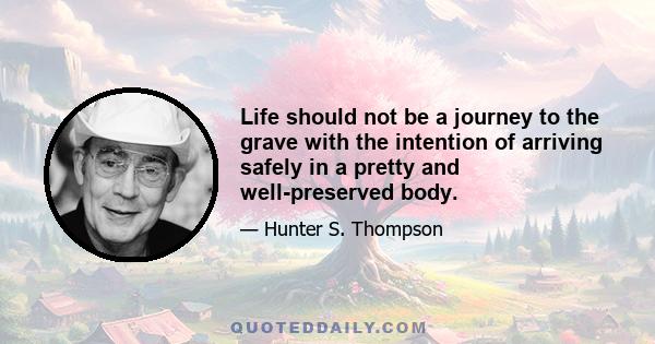 Life should not be a journey to the grave with the intention of arriving safely in a pretty and well preserved body, but rather to skid in broadside in a cloud of smoke, thoroughly used up, totally worn out, and loudly