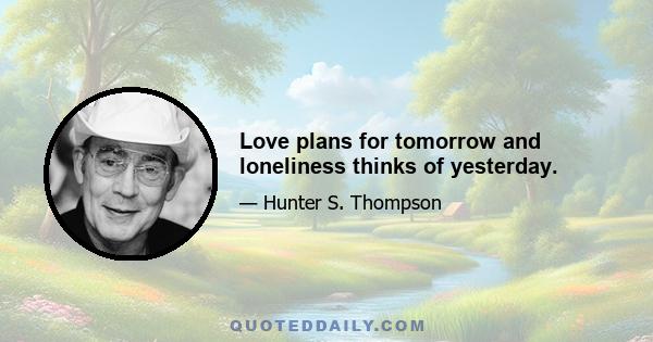 Love plans for tomorrow and loneliness thinks of yesterday.