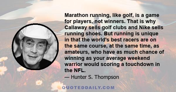 Marathon running, like golf, is a game for players, not winners. That is why Callaway sells golf clubs and Nike sells running shoes. But running is unique in that the world's best racers are on the same course, at the