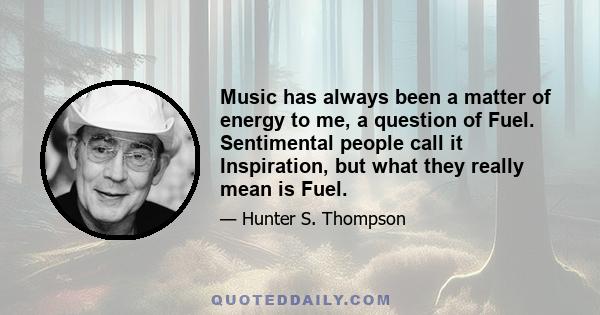 Music has always been a matter of energy to me, a question of Fuel. Sentimental people call it Inspiration, but what they really mean is Fuel.