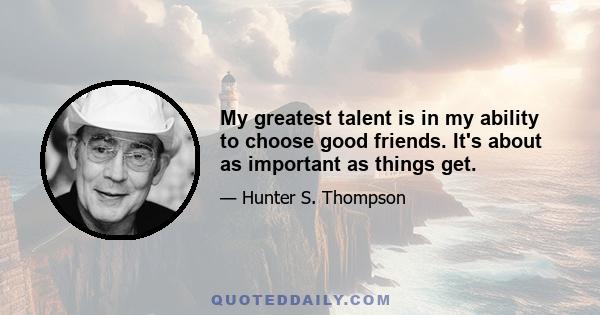 My greatest talent is in my ability to choose good friends. It's about as important as things get.