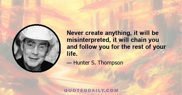 Never create anything, it will be misinterpreted, it will chain you and follow you for the rest of your life.