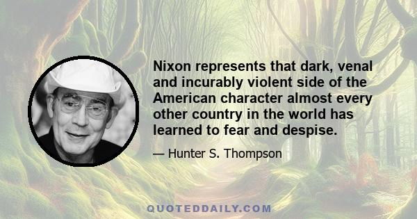 Nixon represents that dark, venal and incurably violent side of the American character almost every other country in the world has learned to fear and despise.