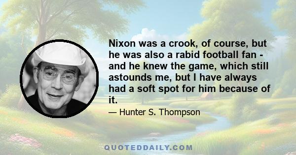 Nixon was a crook, of course, but he was also a rabid football fan - and he knew the game, which still astounds me, but I have always had a soft spot for him because of it.