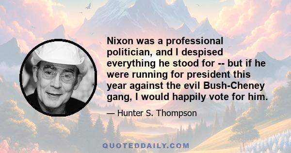 Nixon was a professional politician, and I despised everything he stood for -- but if he were running for president this year against the evil Bush-Cheney gang, I would happily vote for him.