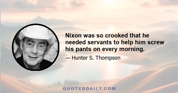 Nixon was so crooked that he needed servants to help him screw his pants on every morning.