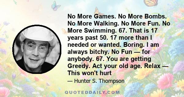 No More Games. No More Bombs. No More Walking. No More Fun. No More Swimming. 67. That is 17 years past 50. 17 more than I needed or wanted. Boring. I am always bitchy. No Fun — for anybody. 67. You are getting Greedy.