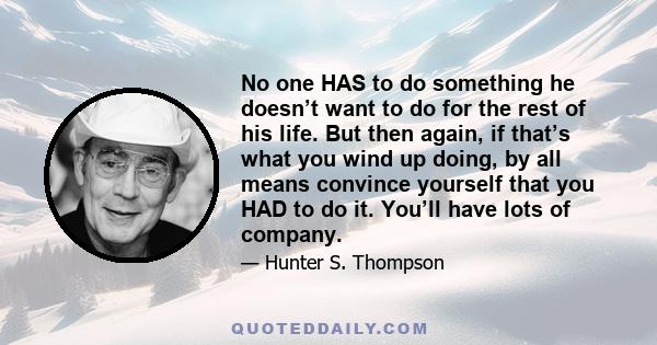 No one HAS to do something he doesn’t want to do for the rest of his life. But then again, if that’s what you wind up doing, by all means convince yourself that you HAD to do it. You’ll have lots of company.