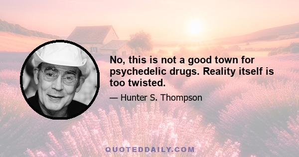 No, this is not a good town for psychedelic drugs. Reality itself is too twisted.