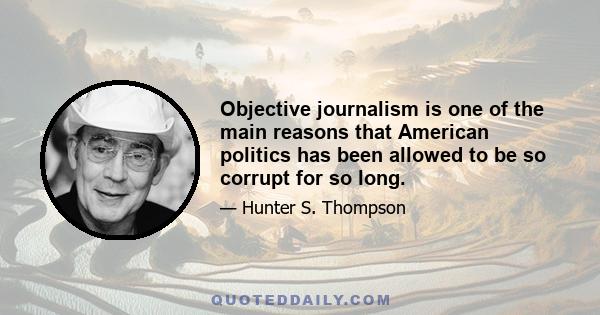 Objective journalism is one of the main reasons that American politics has been allowed to be so corrupt for so long.