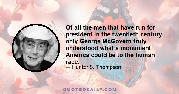 Of all the men that have run for president in the twentieth century, only George McGovern truly understood what a monument America could be to the human race.