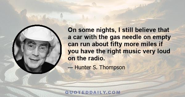 On some nights, I still believe that a car with the gas needle on empty can run about fifty more miles if you have the right music very loud on the radio.