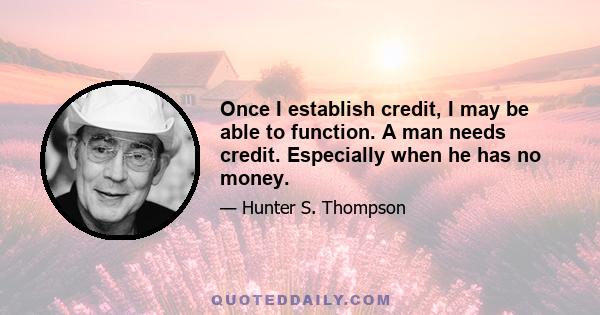 Once I establish credit, I may be able to function. A man needs credit. Especially when he has no money.