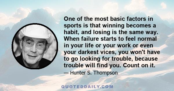 One of the most basic factors in sports is that winning becomes a habit, and losing is the same way. When failure starts to feel normal in your life or your work or even your darkest vices, you won't have to go looking