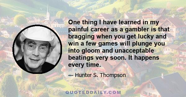 One thing I have learned in my painful career as a gambler is that bragging when you get lucky and win a few games will plunge you into gloom and unacceptable beatings very soon. It happens every time.