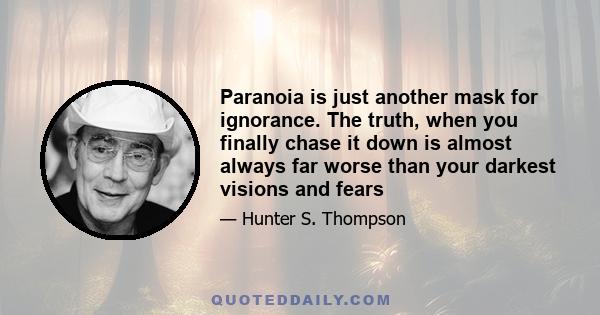 Paranoia is just another mask for ignorance. The truth, when you finally chase it down is almost always far worse than your darkest visions and fears