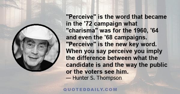 Perceive is the word that became in the '72 campaign what charisma was for the 1960, '64 and even the '68 campaigns. Perceive is the new key word. When you say perceive you imply the difference between what the