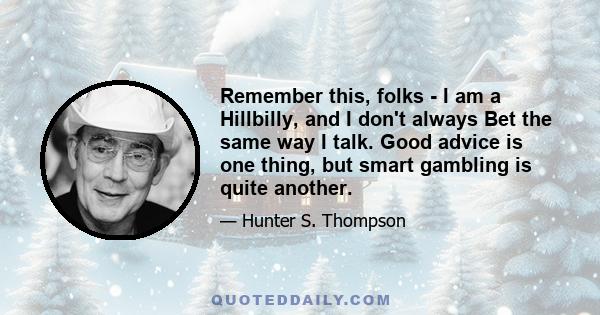 Remember this, folks - I am a Hillbilly, and I don't always Bet the same way I talk. Good advice is one thing, but smart gambling is quite another.