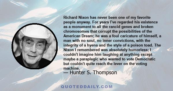 Richard Nixon has never been one of my favorite people anyway. For years I've regarded his existence as a monument to all the rancid genes and broken chromosomes that corrupt the possibilities of the American Dream; he