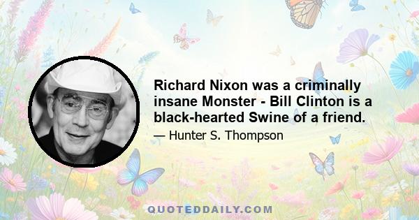 Richard Nixon was a criminally insane Monster - Bill Clinton is a black-hearted Swine of a friend.